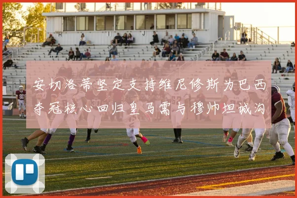 安切洛蒂坚定支持维尼修斯为巴西夺冠核心回归皇马需与穆帅坦诚沟通
