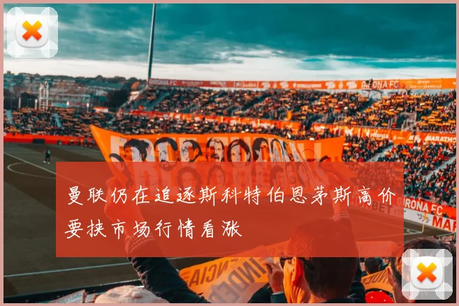 曼联仍在追逐斯科特伯恩茅斯高价要挟市场行情看涨
