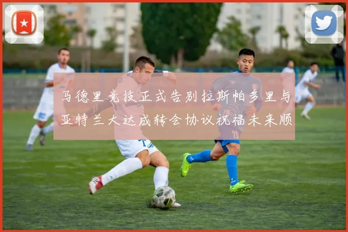 马德里竞技正式告别拉斯帕多里与亚特兰大达成转会协议祝福未来顺利