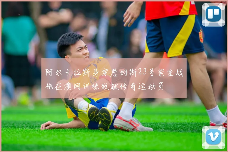 阿尔卡拉斯身穿詹姆斯23号紫金战袍在澳网训练致敬传奇运动员