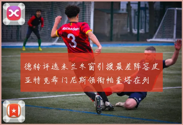 德转评选米兰冬窗引援最差阵容皮亚特克希门尼斯领衔帕奎塔在列