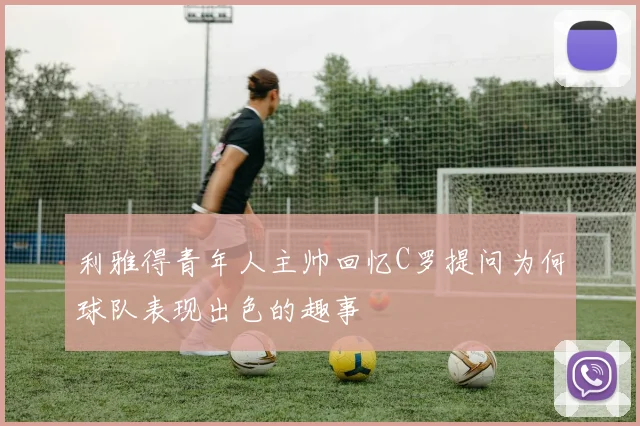 利雅得青年人主帅回忆C罗提问为何球队表现出色的趣事