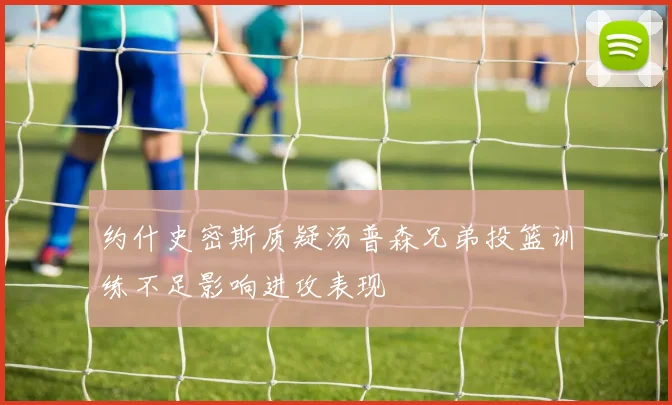 约什史密斯质疑汤普森兄弟投篮训练不足影响进攻表现