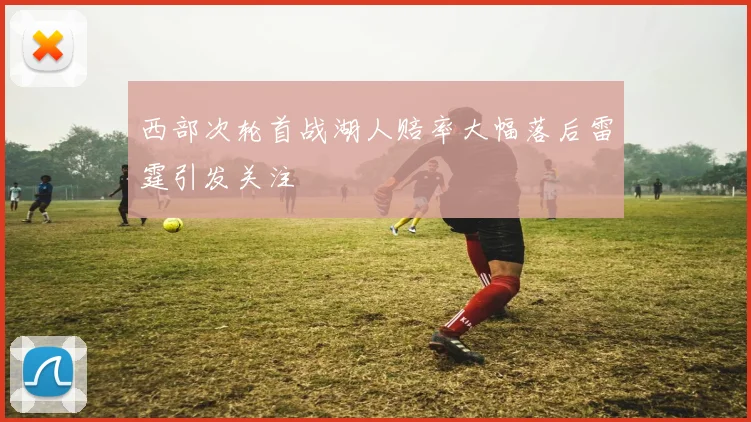 西部次轮首战湖人赔率大幅落后雷霆引发关注