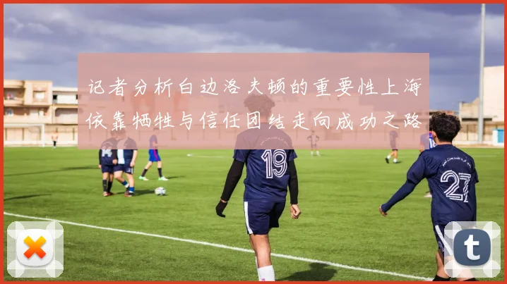 记者分析白边洛夫顿的重要性上海依靠牺牲与信任团结走向成功之路