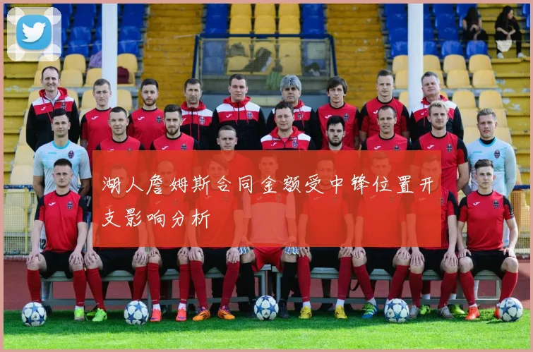 湖人詹姆斯合同金额受中锋位置开支影响分析