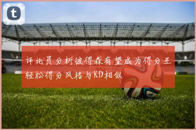 评论员分析彼得森有望成为得分王轻松得分风格与KD相似