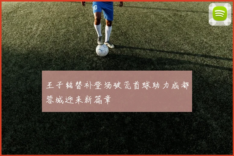 王子铭替补登场破荒首球助力成都蓉城迎来新篇章