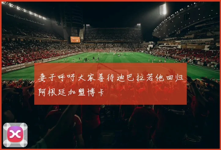 妻子呼吁大家善待迪巴拉若他回归阿根廷加盟博卡