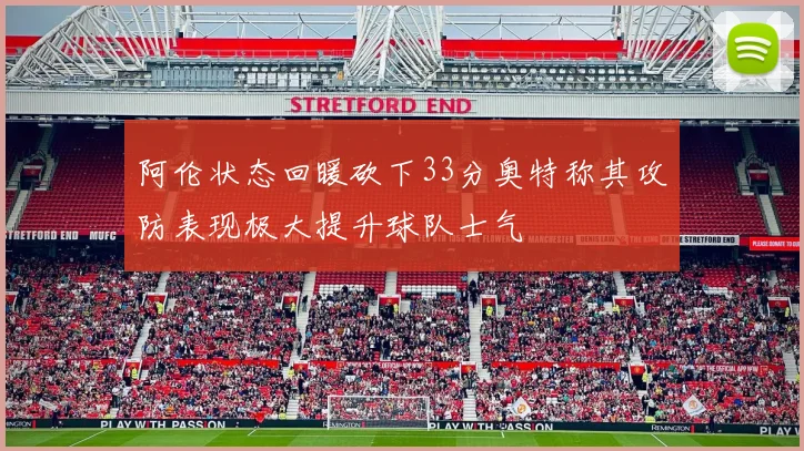 阿伦状态回暖砍下33分奥特称其攻防表现极大提升球队士气