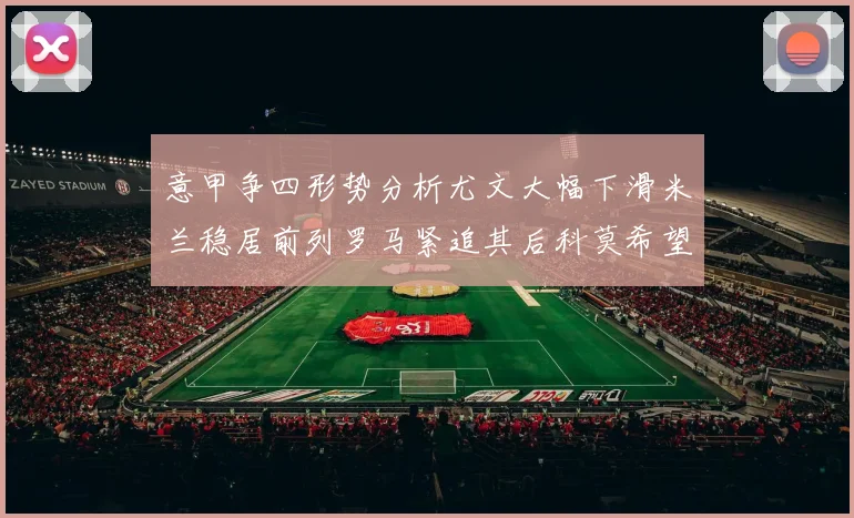 意甲争四形势分析尤文大幅下滑米兰稳居前列罗马紧追其后科莫希望渺茫