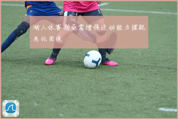 湖人休赛期亟需增强运动能力摆脱老化困境
