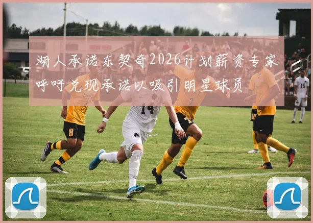 湖人承诺东契奇2026计划薪资专家呼吁兑现承诺以吸引明星球员