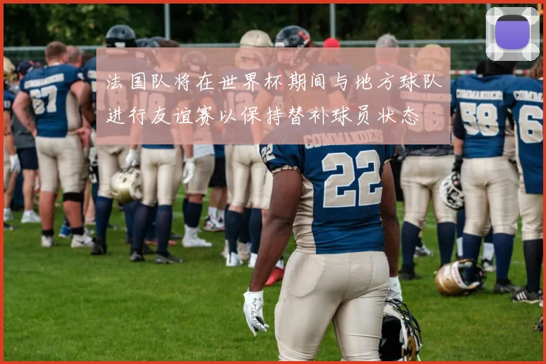 法国队将在世界杯期间与地方球队进行友谊赛以保持替补球员状态